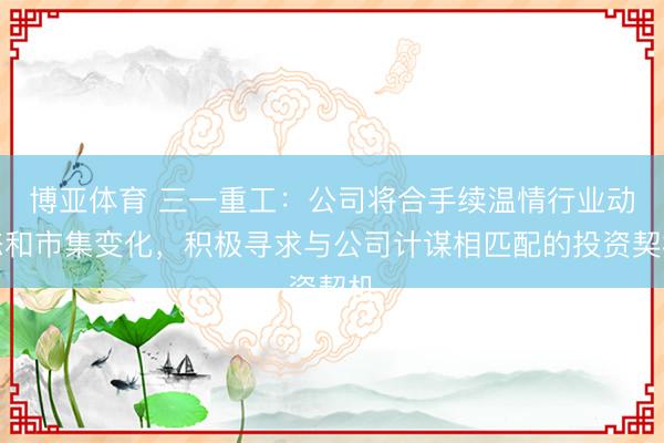 博亚体育 三一重工：公司将合手续温情行业动态和市集变化，积极寻求与公司计谋相匹配的投资契机