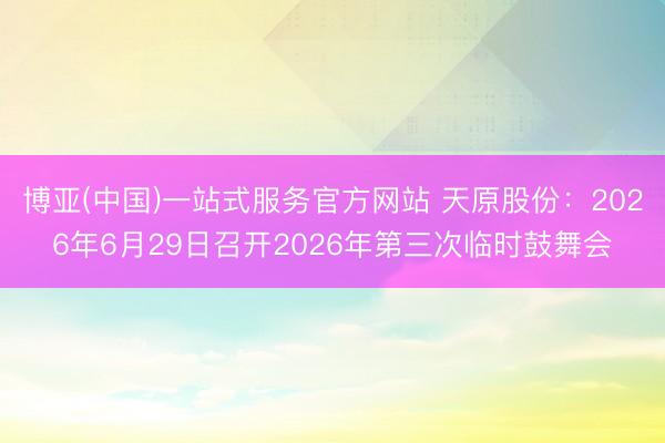 博亚(中国)一站式服务官方网站 天原股份：2026年6月29日召开2026年第三次临时鼓舞会