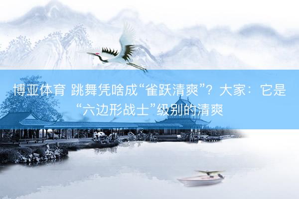 博亚体育 跳舞凭啥成“雀跃清爽”？大家：它是“六边形战士”级别的清爽