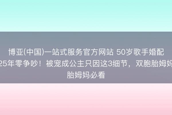 博亚(中国)一站式服务官方网站 50岁歌手婚配保鲜25年零争吵！被宠成公主只因这3细节，双胞胎姆妈必看