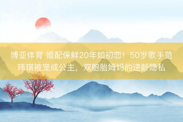 博亚体育 婚配保鲜20年如初恋！50岁歌手范玮琪被宠成公主，双胞胎姆妈的逆龄隐私