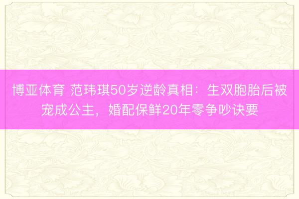 博亚体育 范玮琪50岁逆龄真相：生双胞胎后被宠成公主，婚配保鲜20年零争吵诀要