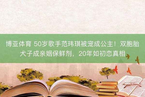 博亚体育 50岁歌手范玮琪被宠成公主！双胞胎犬子成亲姻保鲜剂，20年如初恋真相