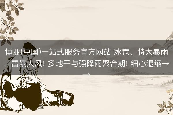 博亚(中国)一站式服务官方网站 冰雹、特大暴雨、雷暴大风! 多地干与强降雨聚合期! 细心退缩→