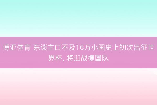 博亚体育 东谈主口不及16万小国史上初次出征世界杯， 将迎战德国队
