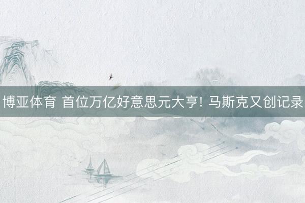 博亚体育 首位万亿好意思元大亨! 马斯克又创记录