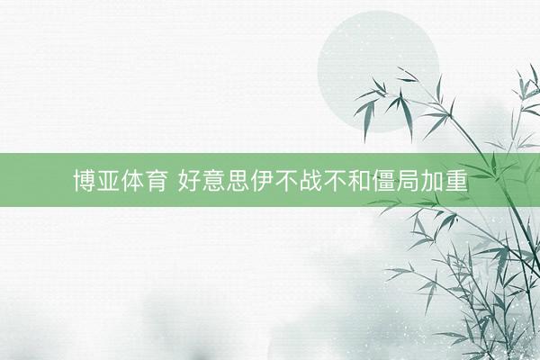 博亚体育 好意思伊不战不和僵局加重
