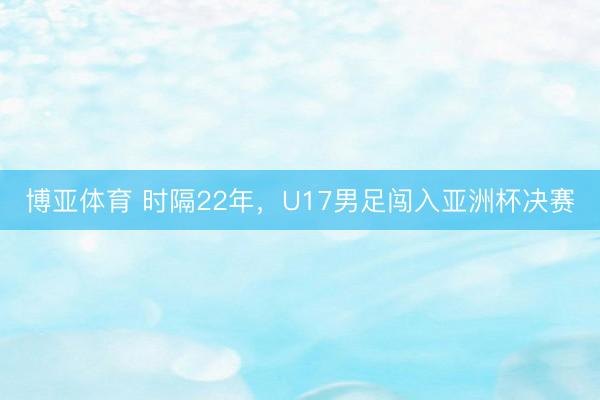 博亚体育 时隔22年，U17男足闯入亚洲杯决赛