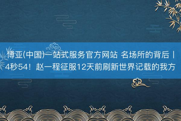 博亚(中国)一站式服务官方网站 名场所的背后丨4秒54！赵一程征服12天前刷新世界记载的我方