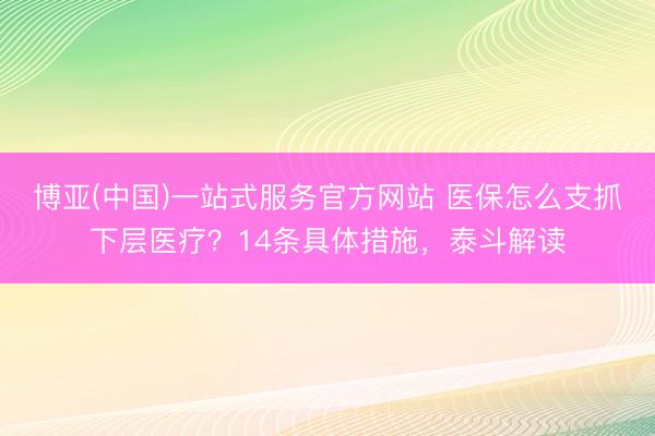 博亚(中国)一站式服务官方网站 医保怎么支抓下层医疗？14条具体措施，泰斗解读