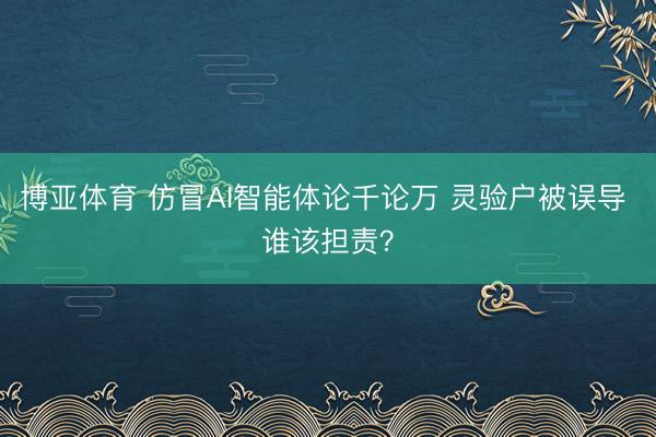 博亚体育 仿冒AI智能体论千论万 灵验户被误导 谁该担责？