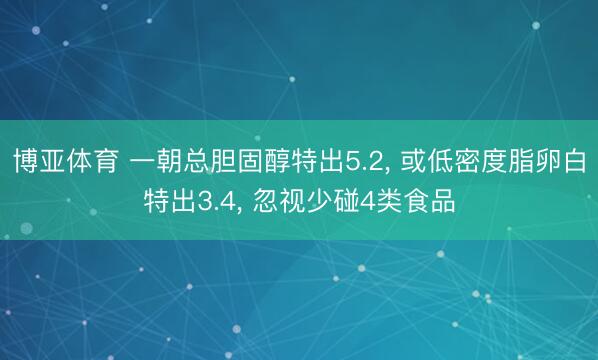 博亚体育 一朝总胆固醇特出5.2， 或低密度脂卵白特出3.4， 忽视少碰4类食品