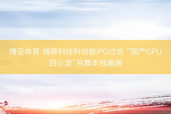 博亚体育 燧原科技科创板IPO过会 “国产GPU四小龙”共舞本钱阛阓