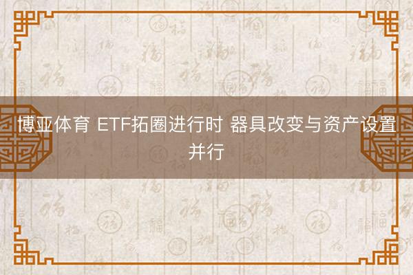 博亚体育 ETF拓圈进行时 器具改变与资产设置并行