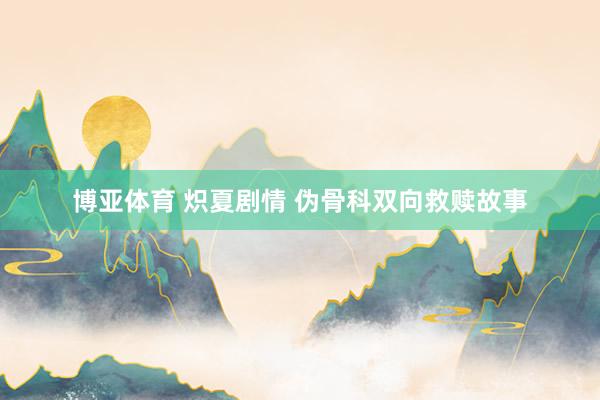 博亚体育 炽夏剧情 伪骨科双向救赎故事