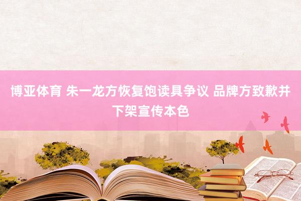 博亚体育 朱一龙方恢复饱读具争议 品牌方致歉并下架宣传本色