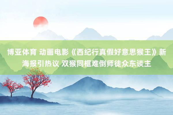 博亚体育 动画电影《西纪行真假好意思猴王》新海报引热议 双猴同框难倒师徒众东谈主