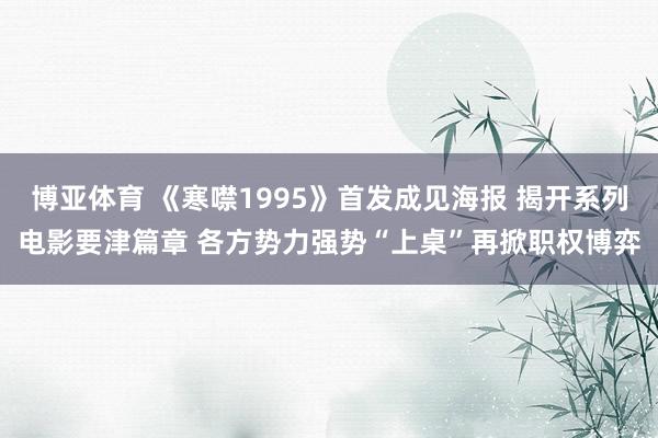 博亚体育 《寒噤1995》首发成见海报 揭开系列电影要津篇章 各方势力强势“上桌”再掀职权博弈