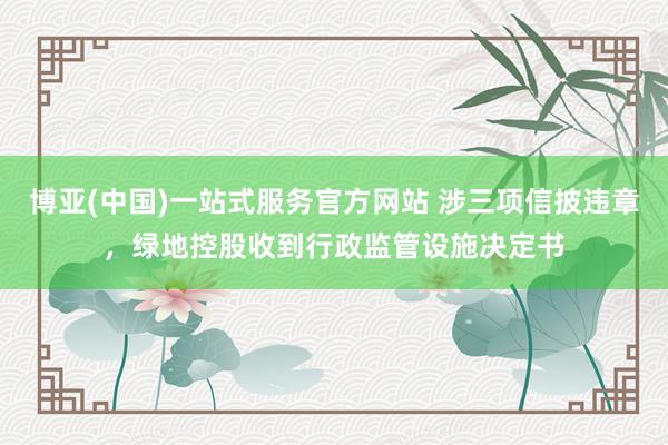 博亚(中国)一站式服务官方网站 涉三项信披违章，绿地控股收到行政监管设施决定书