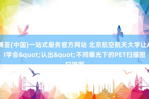 博亚(中国)一站式服务官方网站 北京航空航天大学让AI学会"认出"不同曝光下的PET扫描图