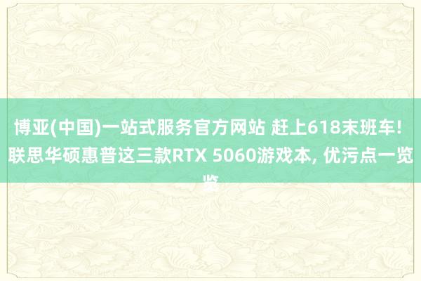 博亚(中国)一站式服务官方网站 赶上618末班车! 联思华硕惠普这三款RTX 5060游戏本， 优污点一览