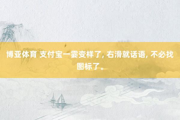 博亚体育 支付宝一霎变样了， 右滑就话语， 不必找图标了。