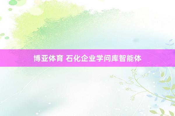 博亚体育 石化企业学问库智能体