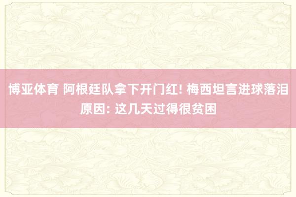 博亚体育 阿根廷队拿下开门红! 梅西坦言进球落泪原因: 这几天过得很贫困