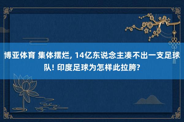 博亚体育 集体摆烂， 14亿东说念主凑不出一支足球队! 印度足球为怎样此拉胯?