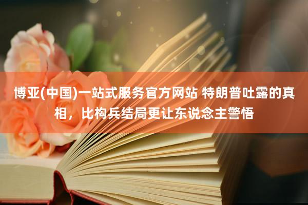 博亚(中国)一站式服务官方网站 特朗普吐露的真相，比构兵结局更让东说念主警悟