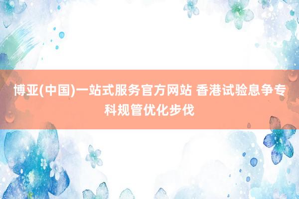 博亚(中国)一站式服务官方网站 香港试验息争专科规管优化步伐
