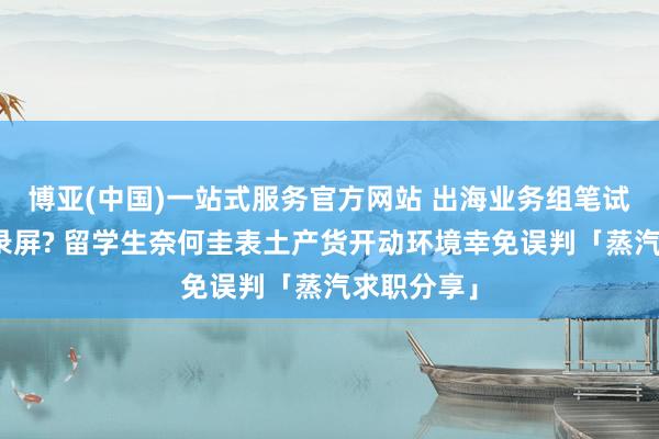 博亚(中国)一站式服务官方网站 出海业务组笔试要求在线录屏? 留学生奈何圭表土产货开动环境幸免误判「蒸汽求职分享」