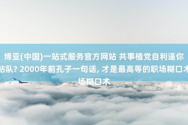 博亚(中国)一站式服务官方网站 共事植党自利逼你站队? 2000年前孔子一句话, 才是最高等的职场糊口术