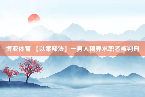 博亚体育 【以案释法】一男人糊弄求职者被判刑